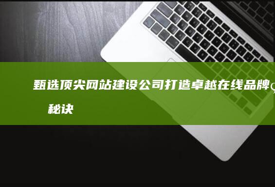 甄选顶尖网站建设公司：打造卓越在线品牌的秘诀