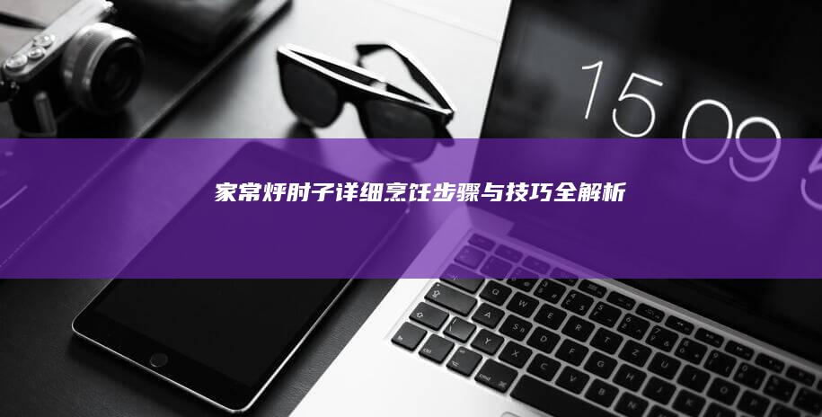 家常烀肘子详细烹饪步骤与技巧全解析